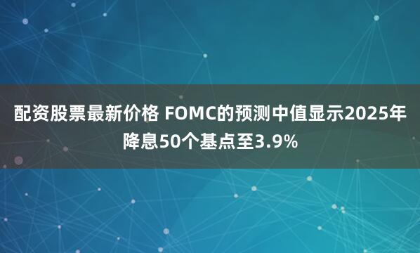 配资股票最新价格 FOMC的预测中值显示2025年降息50个基点至3.9%