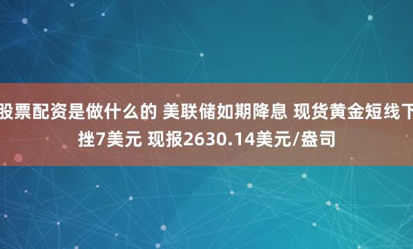 股票配资是做什么的 美联储如期降息 现货黄金短线下挫7美元 现报2630.14美元/盎司