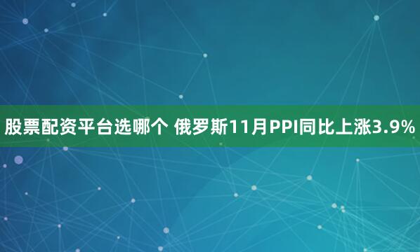 股票配资平台选哪个 俄罗斯11月PPI同比上涨3.9%