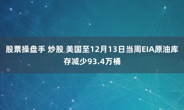 股票操盘手 炒股 美国至12月13日当周EIA原油库存减少93.4万桶