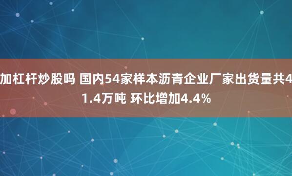 加杠杆炒股吗 国内54家样本沥青企业厂家出货量共41.4万吨 环比增加4.4%