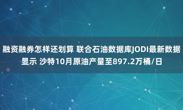 融资融券怎样还划算 联合石油数据库JODI最新数据显示 沙特10月原油产量至897.2万桶/日