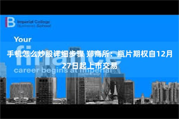 手机怎么炒股详细步骤 郑商所：瓶片期权自12月27日起上市交易