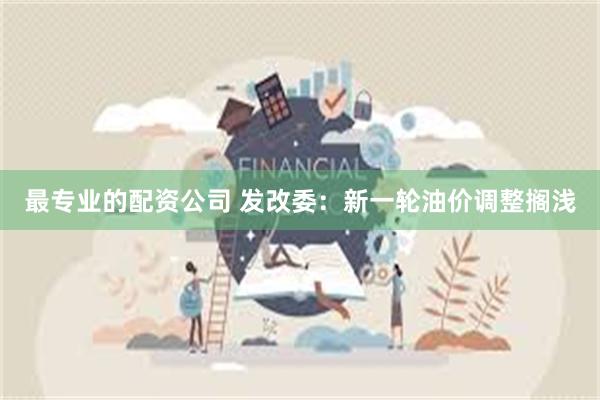 最专业的配资公司 发改委：新一轮油价调整搁浅