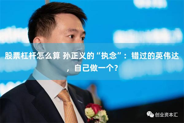 股票杠杆怎么算 孙正义的“执念”：错过的英伟达，自己做一个？