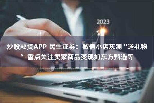 炒股融资APP 民生证券：微信小店灰测“送礼物” 重点关注卖家商品变现如东方甄选等