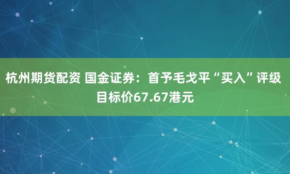 杭州期货配资 国金证券：首予毛戈平“买入”评级 目标价67.67港元