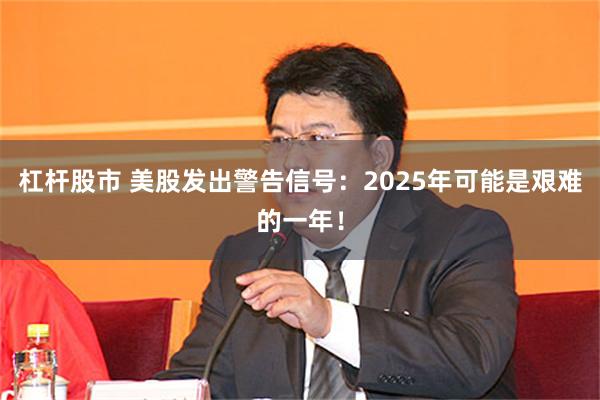 杠杆股市 美股发出警告信号：2025年可能是艰难的一年！