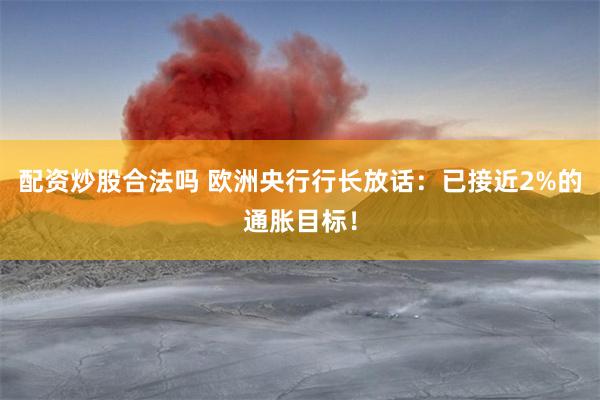 配资炒股合法吗 欧洲央行行长放话：已接近2%的通胀目标！