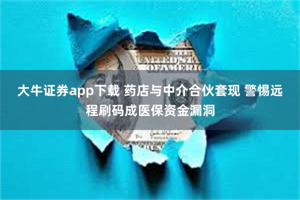 大牛证券app下载 药店与中介合伙套现 警惕远程刷码成医保资金漏洞