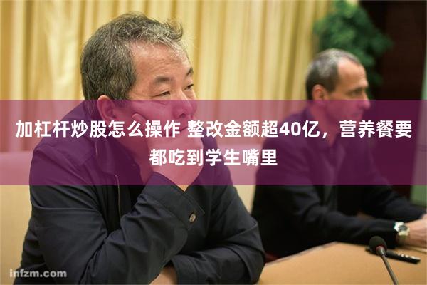 加杠杆炒股怎么操作 整改金额超40亿，营养餐要都吃到学生嘴里