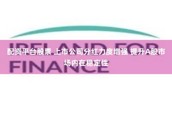 配资平台股票 上市公司分红力度增强 提升A股市场内在稳定性