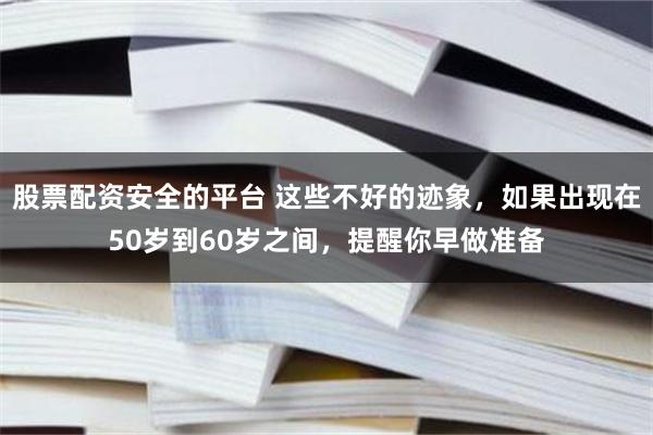 股票配资安全的平台 这些不好的迹象，如果出现在50岁到60岁之间，提醒你早做准备