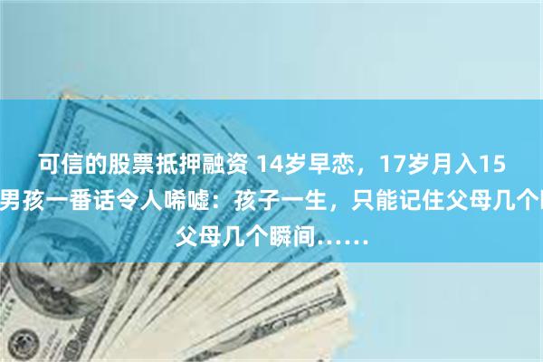 可信的股票抵押融资 14岁早恋，17岁月入15万，学渣男孩一番话令人唏嘘：孩子一生，只能记住父母几个瞬间……