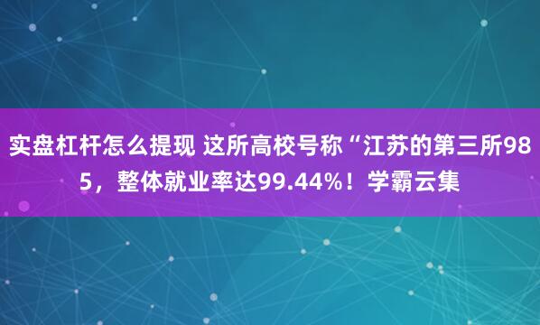 实盘杠杆怎么提现 这所高校号称“江苏的第三所985，整体就业率达99.44%！学霸云集