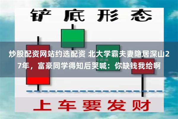 炒股配资网站约选配资 北大学霸夫妻隐居深山27年，富豪同学得知后哭喊：你缺钱我给啊