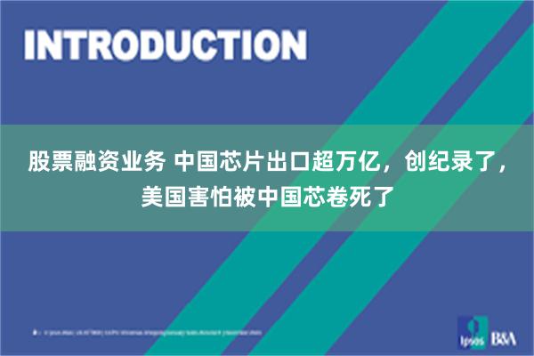 股票融资业务 中国芯片出口超万亿，创纪录了，美国害怕被中国芯卷死了