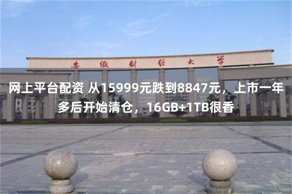 网上平台配资 从15999元跌到8847元，上市一年多后开始清仓，16GB+1TB很香