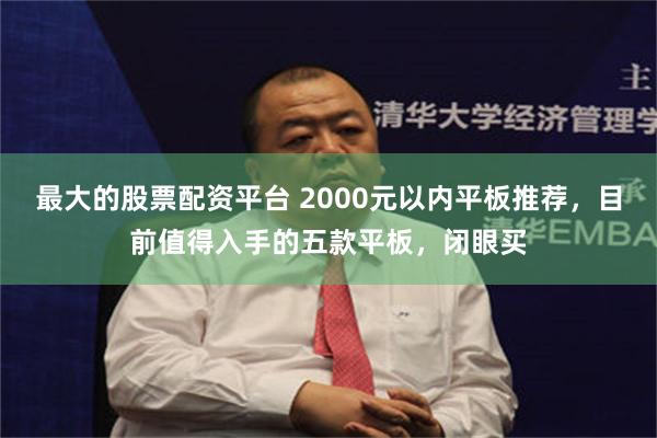 最大的股票配资平台 2000元以内平板推荐，目前值得入手的五款平板，闭眼买