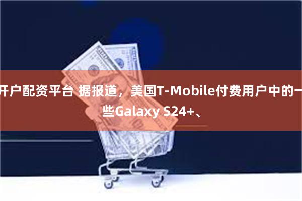 开户配资平台 据报道，美国T-Mobile付费用户中的一些Galaxy S24+、