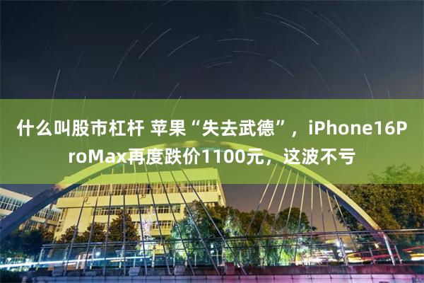 什么叫股市杠杆 苹果“失去武德”，iPhone16ProMax再度跌价1100元，这波不亏