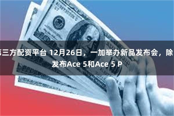 第三方配资平台 12月26日，一加举办新品发布会，除了发布Ace 5和Ace 5 P