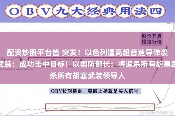 配资炒股平台皆 突发！以色列遭高超音速导弹袭击，胡塞武装：成功击中目标！以国防部长：将追杀所有胡塞武装领导人