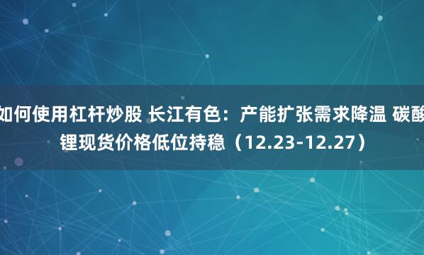 如何使用杠杆炒股 长江有色：产能扩张需求降温 碳酸锂现货价格低位持稳（12.23-12.27）