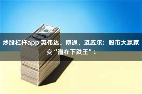 炒股杠杆app 英伟达、博通、迈威尔：股市大赢家变“潜在下跌王”！