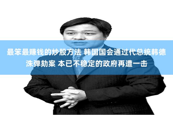 最笨最赚钱的炒股方法 韩国国会通过代总统韩德洙弹劾案 本已不稳定的政府再遭一击