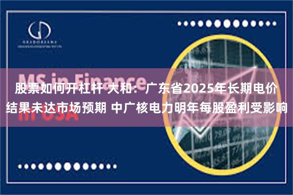 股票如何开杠杆 大和：广东省2025年长期电价结果未达市场预期 中广核电力明年每股盈利受影响