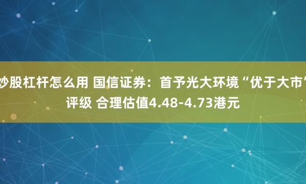 炒股杠杆怎么用 国信证券：首予光大环境“优于大市”评级 合理估值4.48-4.73港元