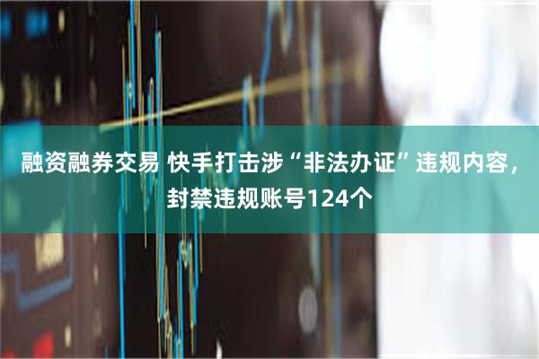 融资融券交易 快手打击涉“非法办证”违规内容，封禁违规账号124个