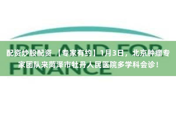 配资炒股配资 【专家有约】1月3日，北京肿瘤专家团队来菏泽市牡丹人民医院多学科会诊！