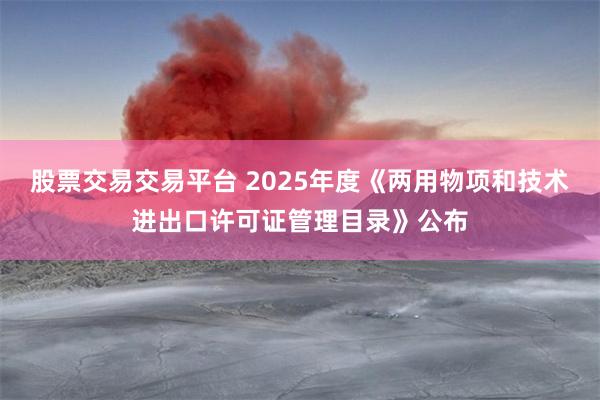 股票交易交易平台 2025年度《两用物项和技术进出口许可证管理目录》公布