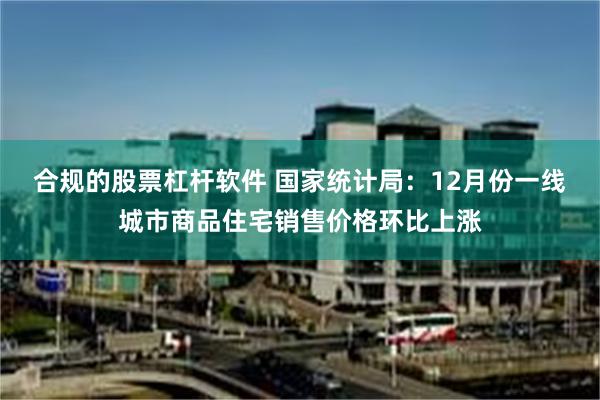 合规的股票杠杆软件 国家统计局：12月份一线城市商品住宅销售价格环比上涨