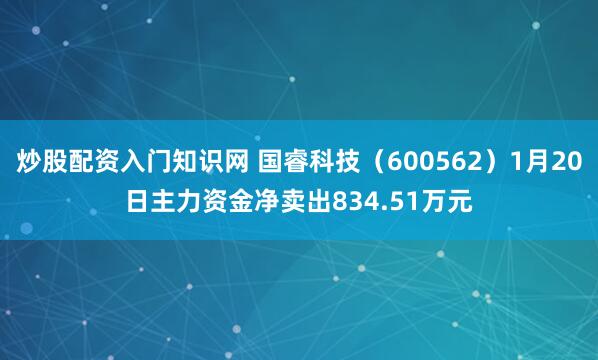 炒股配资入门知识网 国睿科技（600562）1月20日主力资金净卖出834.51万元