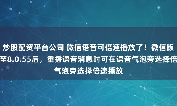 炒股配资平台公司 微信语音可倍速播放了！微信版本升级至8.0.55后，重播语音消息时可在语音气泡旁选择倍速播放