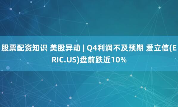 股票配资知识 美股异动 | Q4利润不及预期 爱立信(ERIC.US)盘前跌近10%