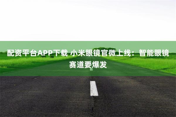 配资平台APP下载 小米眼镜官微上线：智能眼镜赛道要爆发