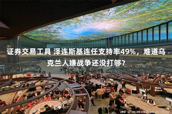 证券交易工具 泽连斯基连任支持率49%，难道乌克兰人嫌战争还没打够？