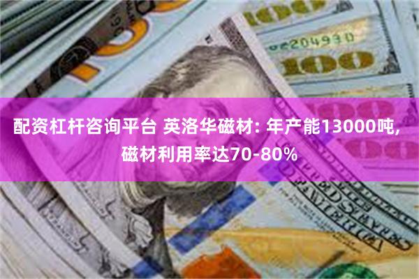 配资杠杆咨询平台 英洛华磁材: 年产能13000吨, 磁材利用率达70-80%