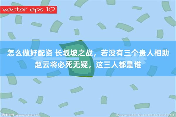 怎么做好配资 长坂坡之战，若没有三个贵人相助赵云将必死无疑，这三人都是谁