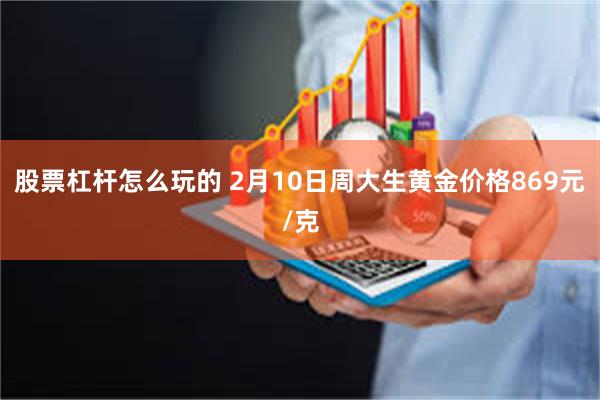 股票杠杆怎么玩的 2月10日周大生黄金价格869元/克