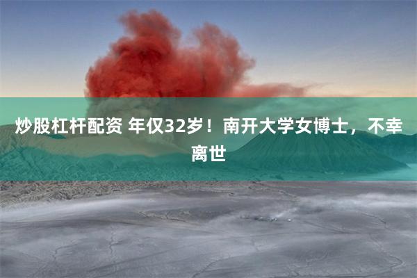 炒股杠杆配资 年仅32岁！南开大学女博士，不幸离世