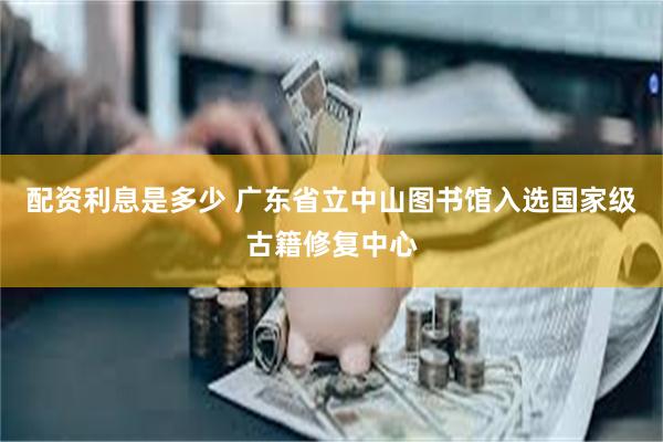 配资利息是多少 广东省立中山图书馆入选国家级古籍修复中心