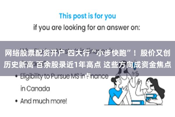 网络股票配资开户 四大行“小步快跑”！股价又创历史新高 百余股录近1年高点 这些方向成资金焦点