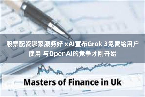 股票配资哪家服务好 xAI宣布Grok 3免费给用户使用 与OpenAI的竞争才刚开始