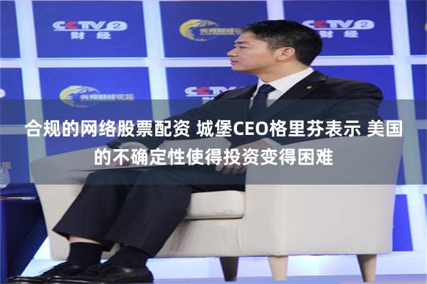 合规的网络股票配资 城堡CEO格里芬表示 美国的不确定性使得投资变得困难