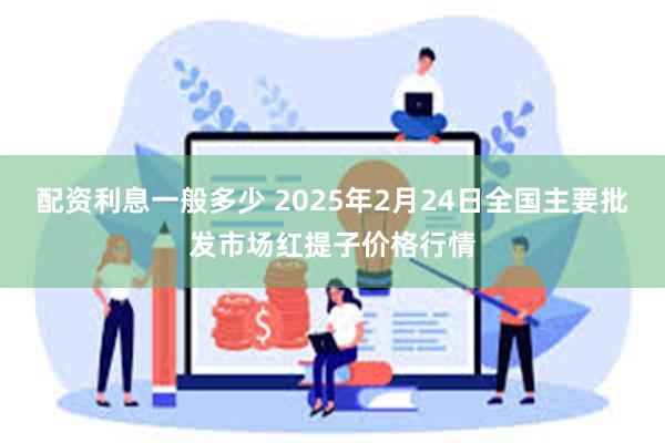 配资利息一般多少 2025年2月24日全国主要批发市场红提子价格行情